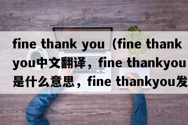 fine thank you（fine thankyou中文翻譯，fine thankyou是什么意思，fine thankyou發(fā)音、用法及例句）