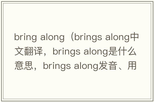 bring along（brings along中文翻譯，brings along是什么意思，brings along發(fā)音、用法及例句）