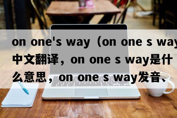 on one's way（on one s way中文翻譯，on one s way是什么意思，on one s way發(fā)音、用法及例句）