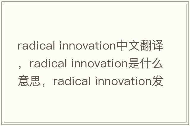 radical innovation中文翻譯，radical innovation是什么意思，radical innovation發(fā)音、用法及例句
