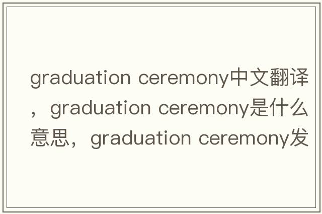 graduation ceremony中文翻譯，graduation ceremony是什么意思，graduation ceremony發(fā)音、用法及例句