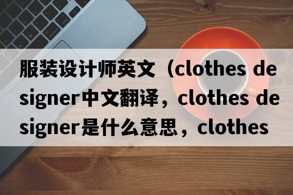 服裝設(shè)計(jì)師英文（clothes designer中文翻譯，clothes designer是什么意思，clothes designer發(fā)音、用法及例句）
