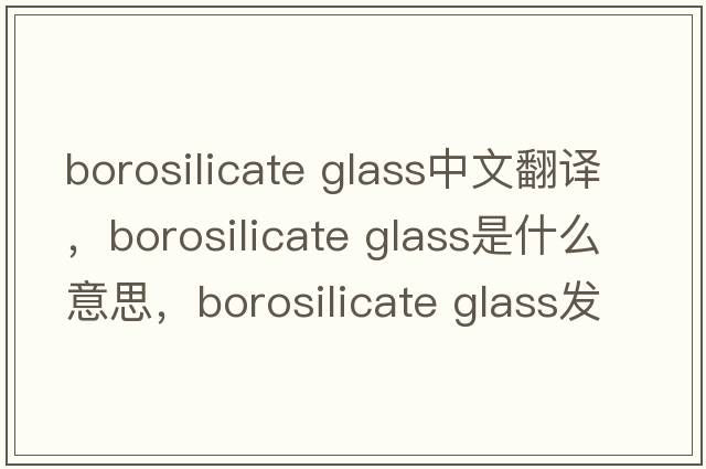 borosilicate glass中文翻譯，borosilicate glass是什么意思，borosilicate glass發(fā)音、用法及例句
