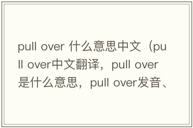 pull over 什么意思中文（pull over中文翻譯，pull over是什么意思，pull over發(fā)音、用法及例句）