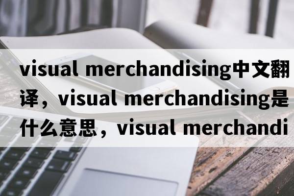 visual merchandising中文翻譯，visual merchandising是什么意思，visual merchandising發(fā)音、用法及例句