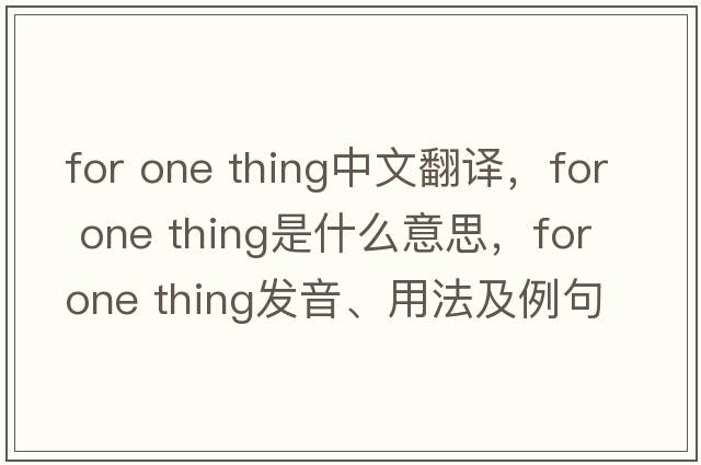 for one thing中文翻譯，for one thing是什么意思，for one thing發(fā)音、用法及例句