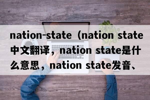 nation-state（nation state中文翻譯，nation state是什么意思，nation state發(fā)音、用法及例句）