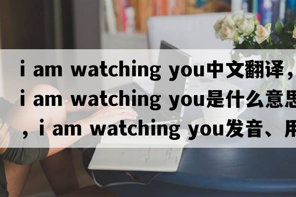 i am watching you中文翻譯，i am watching you是什么意思，i am watching you發(fā)音、用法及例句