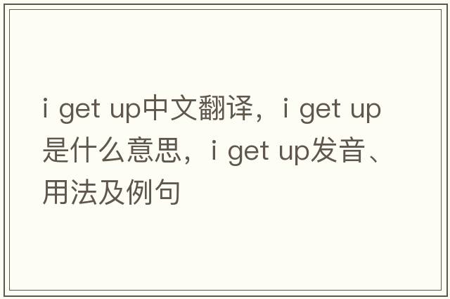 i get up中文翻譯，i get up是什么意思，i get up發(fā)音、用法及例句