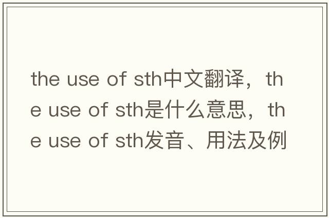the use of sth中文翻譯，the use of sth是什么意思，the use of sth發(fā)音、用法及例句