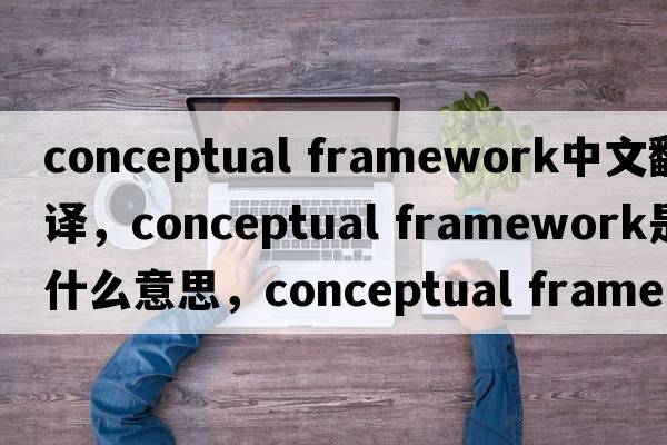conceptual framework中文翻譯，conceptual framework是什么意思，conceptual framework發(fā)音、用法及例句