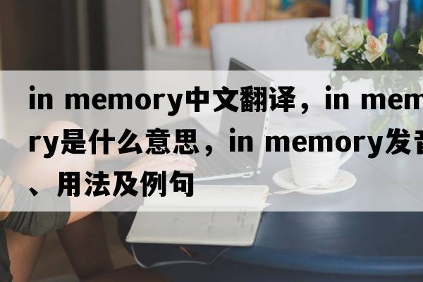 in memory中文翻譯，in memory是什么意思，in memory發(fā)音、用法及例句