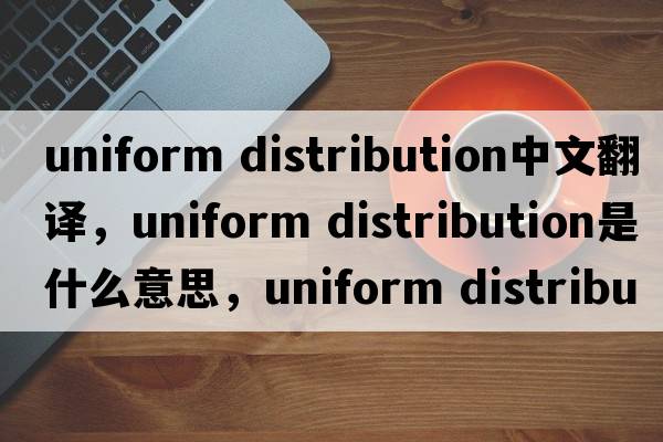 uniform distribution中文翻譯，uniform distribution是什么意思，uniform distribution發(fā)音、用法及例句
