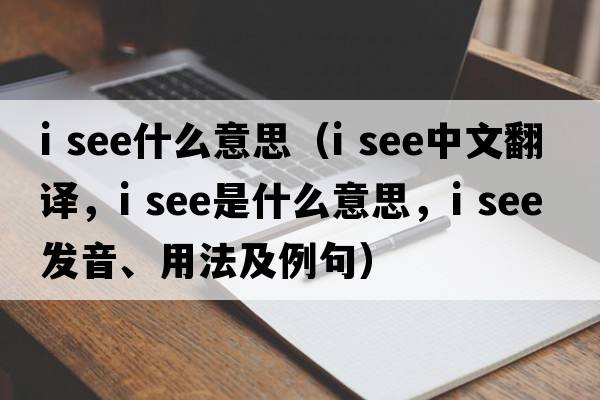 i see什么意思（i see中文翻譯，i see是什么意思，i see發(fā)音、用法及例句）