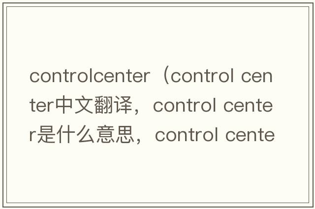 controlcenter（control center中文翻譯，control center是什么意思，control center發(fā)音、用法及例句）