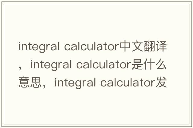 integral calculator中文翻譯，integral calculator是什么意思，integral calculator發(fā)音、用法及例句