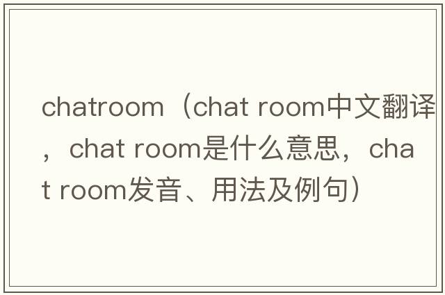 chatroom（chat room中文翻譯，chat room是什么意思，chat room發(fā)音、用法及例句）