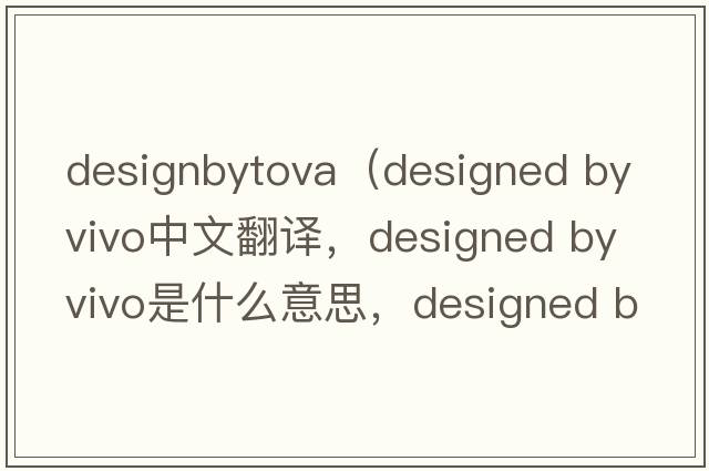 designbytova（designed by vivo中文翻譯，designed by vivo是什么意思，designed by vivo發(fā)音、用法及例句）