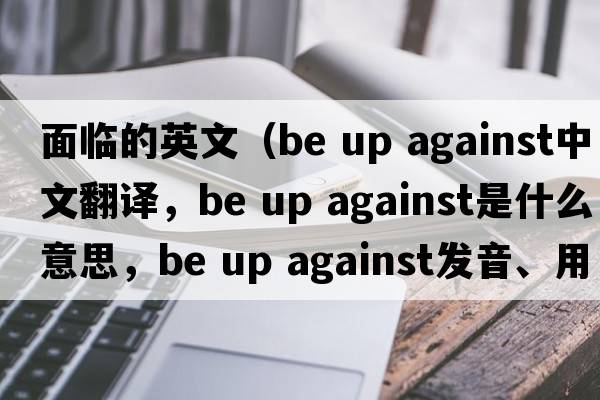 面臨的英文（be up against中文翻譯，be up against是什么意思，be up against發(fā)音、用法及例句）