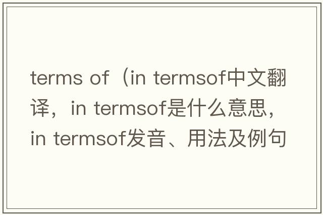terms of（in termsof中文翻譯，in termsof是什么意思，in termsof發(fā)音、用法及例句）