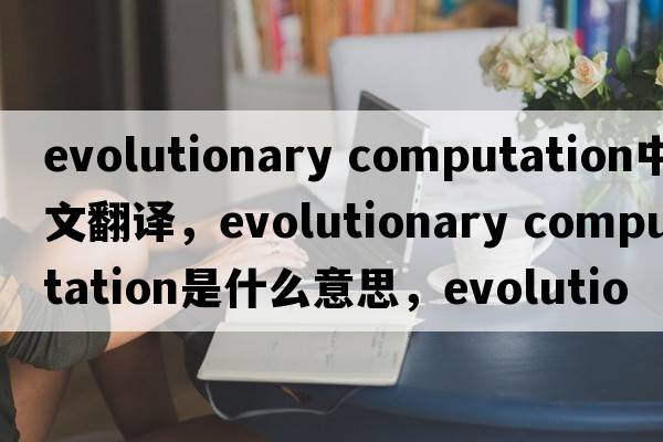 evolutionary computation中文翻譯，evolutionary computation是什么意思，evolutionary computation發(fā)音、用法及例句