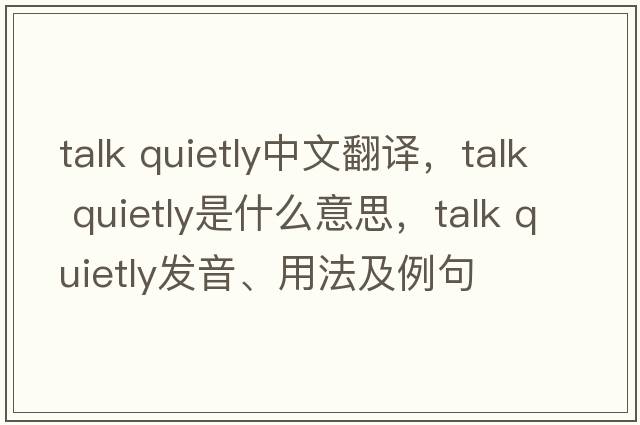 talk quietly中文翻譯，talk quietly是什么意思，talk quietly發(fā)音、用法及例句