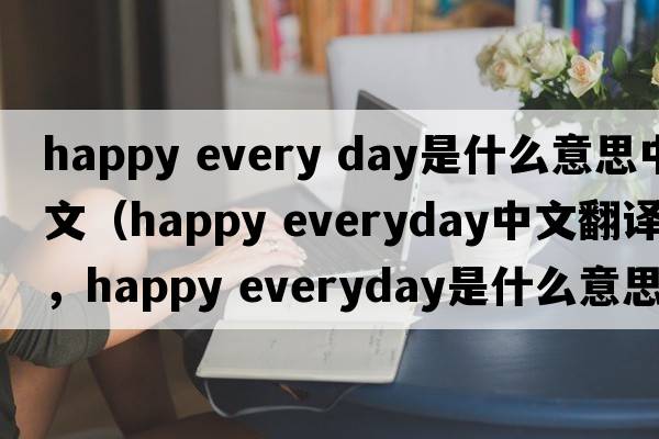 happy every day是什么意思中文（happy everyday中文翻譯，happy everyday是什么意思，happy everyday發(fā)音、用法及例句）