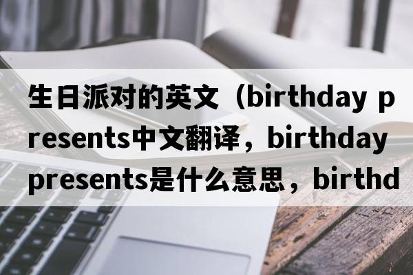 生日派對(duì)的英文（birthday presents中文翻譯，birthday presents是什么意思，birthday presents發(fā)音、用法及例句）