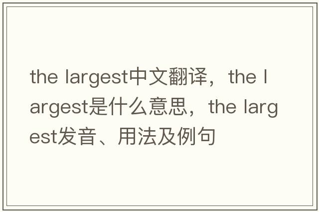 the largest中文翻譯，the largest是什么意思，the largest發(fā)音、用法及例句