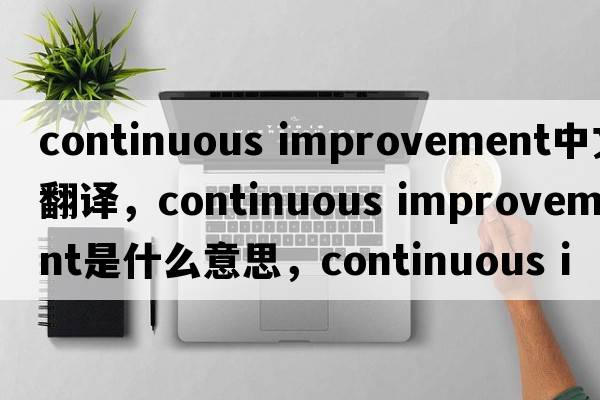 continuous improvement中文翻譯，continuous improvement是什么意思，continuous improvement發(fā)音、用法及例句