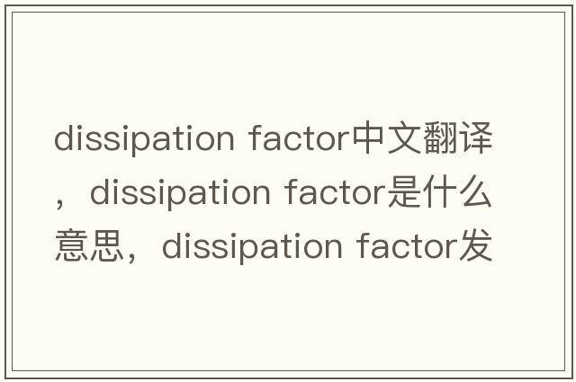 dissipation factor中文翻譯，dissipation factor是什么意思，dissipation factor發(fā)音、用法及例句
