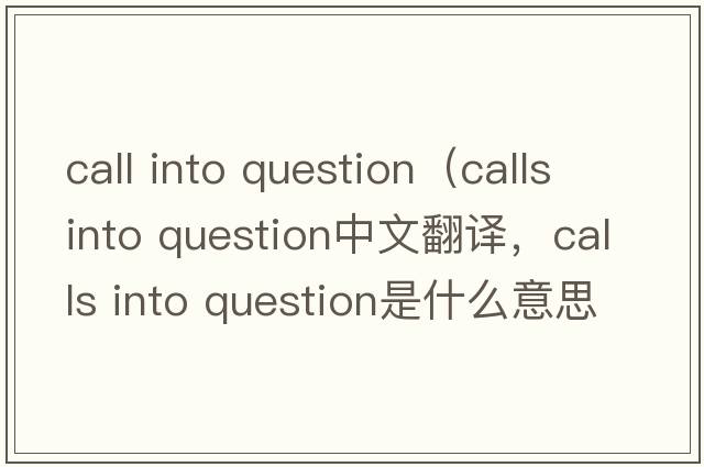 call into question（calls into question中文翻譯，calls into question是什么意思，calls into question發(fā)音、用法及例句）