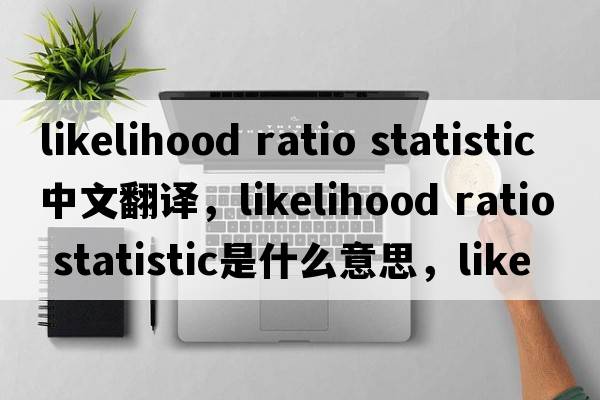 likelihood ratio statistic中文翻譯，likelihood ratio statistic是什么意思，likelihood ratio statistic發(fā)音、用法及例句