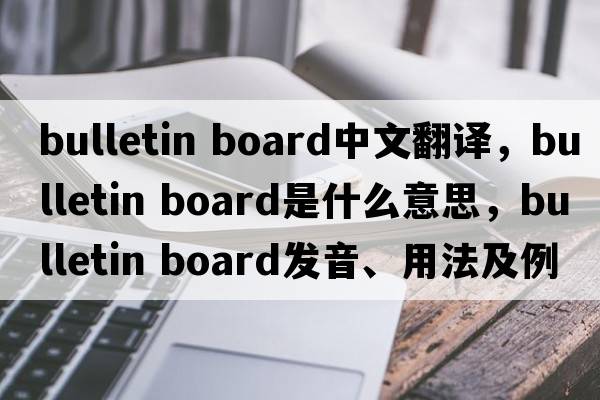 bulletin board中文翻譯，bulletin board是什么意思，bulletin board發(fā)音、用法及例句