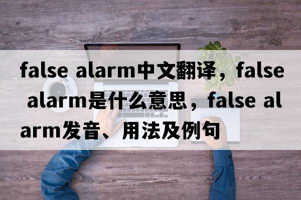 false alarm中文翻譯，false alarm是什么意思，false alarm發(fā)音、用法及例句
