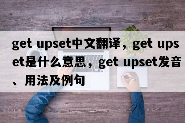 get upset中文翻譯，get upset是什么意思，get upset發(fā)音、用法及例句