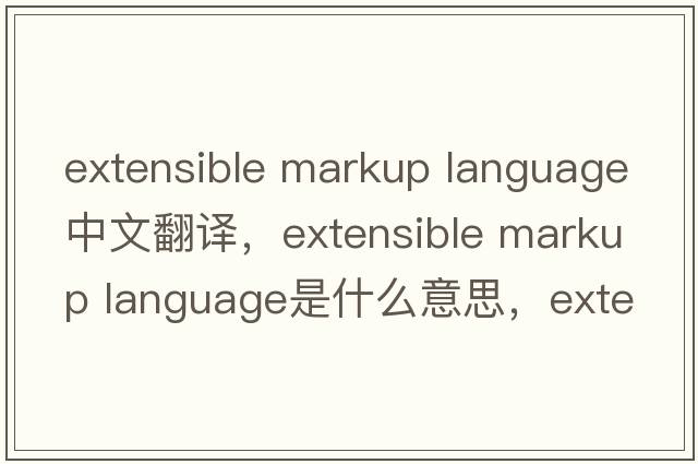 extensible markup language中文翻譯，extensible markup language是什么意思，extensible markup language發(fā)音、用法及例句
