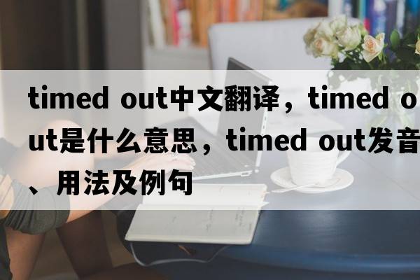 timed out中文翻譯，timed out是什么意思，timed out發(fā)音、用法及例句