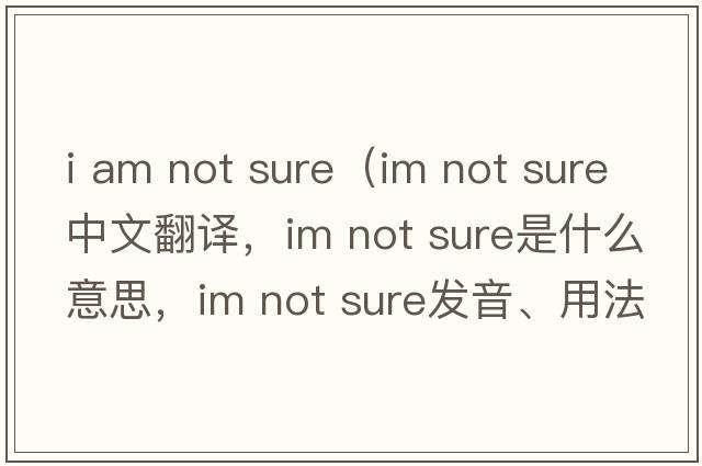 i am not sure（im not sure中文翻譯，im not sure是什么意思，im not sure發(fā)音、用法及例句）