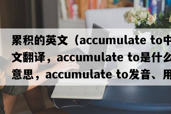 累積的英文（accumulate to中文翻譯，accumulate to是什么意思，accumulate to發(fā)音、用法及例句）