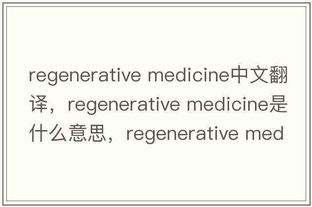 regenerative medicine中文翻譯，regenerative medicine是什么意思，regenerative medicine發(fā)音、用法及例句