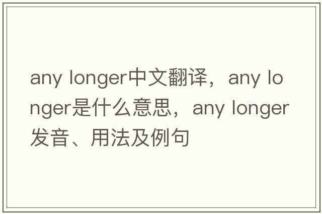 any longer中文翻譯，any longer是什么意思，any longer發(fā)音、用法及例句