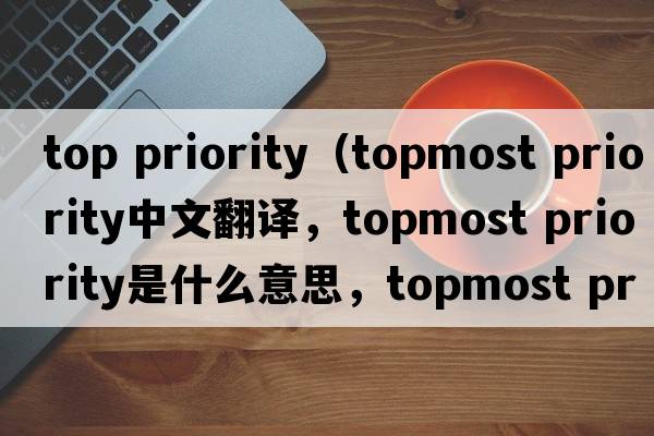 top priority（topmost priority中文翻譯，topmost priority是什么意思，topmost priority發(fā)音、用法及例句）