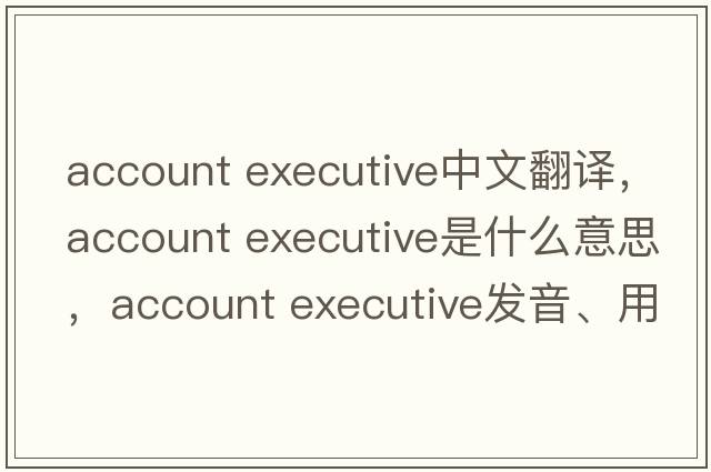 account executive中文翻譯，account executive是什么意思，account executive發(fā)音、用法及例句