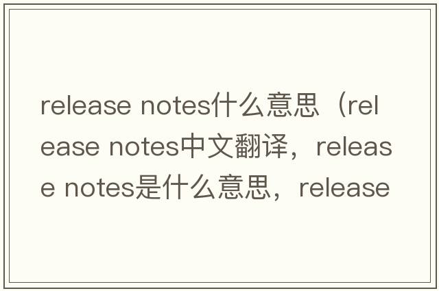 release notes什么意思（release notes中文翻譯，release notes是什么意思，release notes發(fā)音、用法及例句）