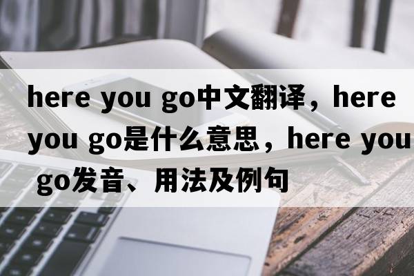 here you go中文翻譯，here you go是什么意思，here you go發(fā)音、用法及例句