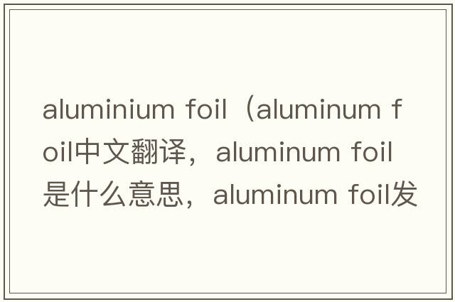aluminium foil（aluminum foil中文翻譯，aluminum foil是什么意思，aluminum foil發(fā)音、用法及例句）