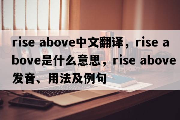 rise above中文翻譯，rise above是什么意思，rise above發(fā)音、用法及例句