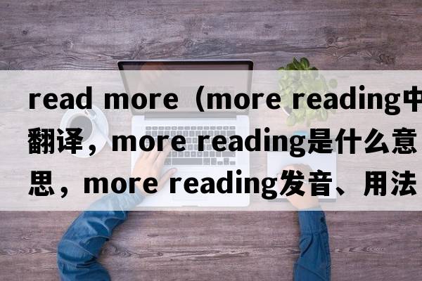 read more（more reading中文翻譯，more reading是什么意思，more reading發(fā)音、用法及例句）