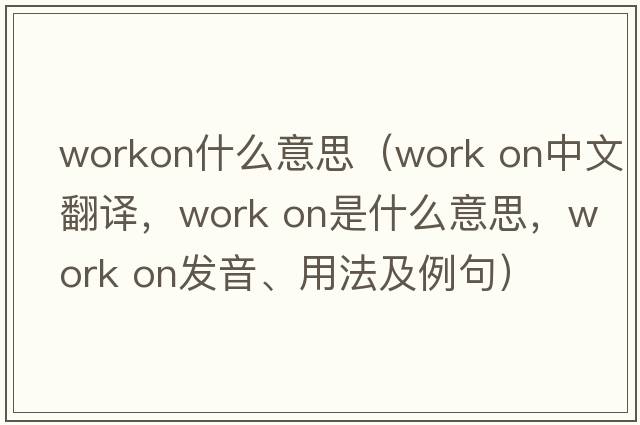 workon什么意思（work on中文翻譯，work on是什么意思，work on發(fā)音、用法及例句）